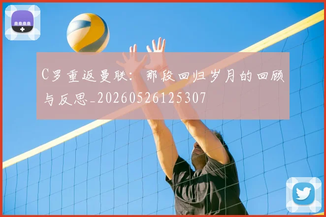 C罗重返曼联：那段回归岁月的回顾与反思_20260526125307