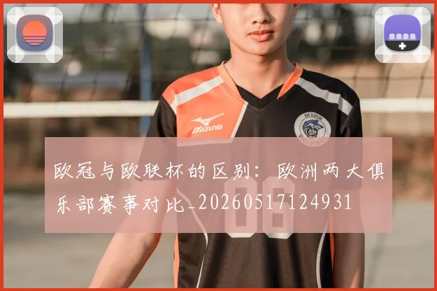 欧冠与欧联杯的区别：欧洲两大俱乐部赛事对比_20260517124931