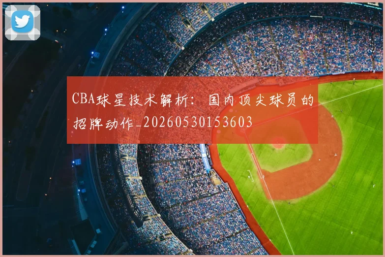 CBA球星技术解析：国内顶尖球员的招牌动作_20260530153603