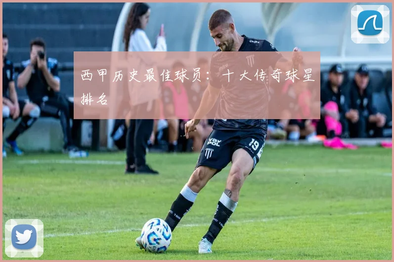 西甲历史最佳球员：十大传奇球星排名
