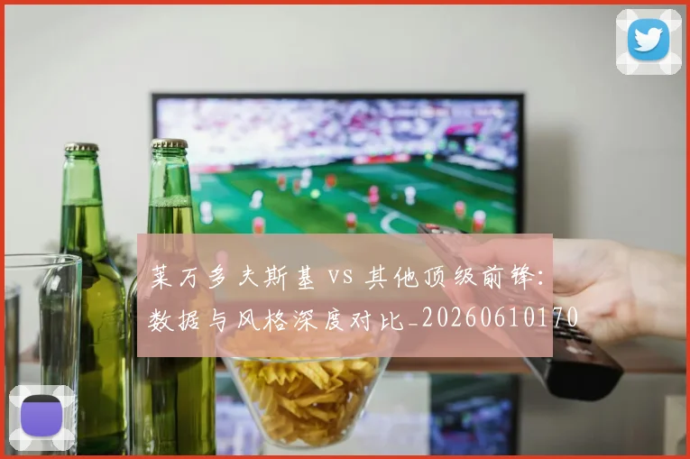 莱万多夫斯基 vs 其他顶级前锋：数据与风格深度对比_20260610170127