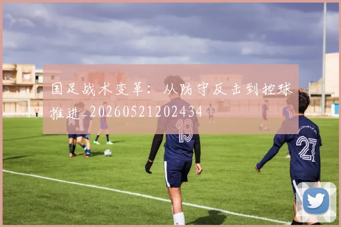 国足战术变革:从防守反击到控球推进_20260521202434