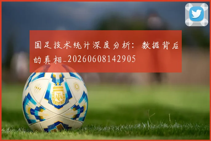 国足技术统计深度分析：数据背后的真相_20260608142905