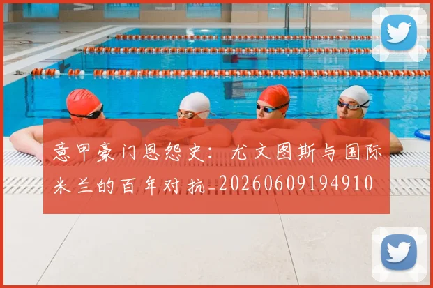 意甲豪门恩怨史：尤文图斯与国际米兰的百年对抗_20260609194910