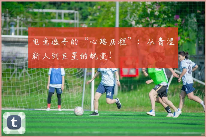 电竞选手的“心路历程”：从青涩新人到巨星的蜕变！