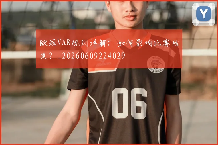 欧冠VAR规则详解：如何影响比赛结果？_20260609224029