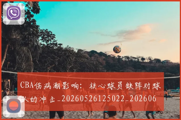 CBA伤病潮影响：核心球员缺阵对球队的冲击_20260526125022_20260606165143