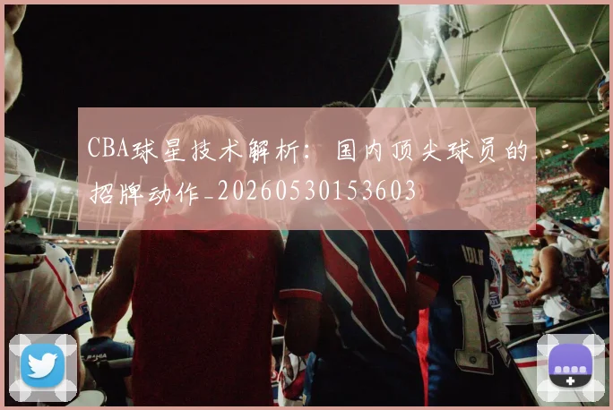 CBA球星技术解析:国内顶尖球员的招牌动作_20260530153603