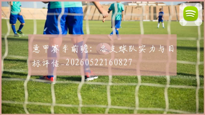 意甲赛季前瞻：各支球队实力与目标评估_20260522160827