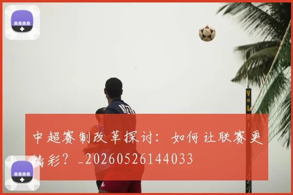 中超赛制改革探讨:如何让联赛更精彩?_20260526144033