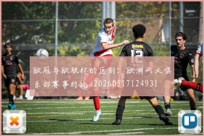 欧冠与欧联杯的区别:欧洲两大俱乐部赛事对比_20260517124931
