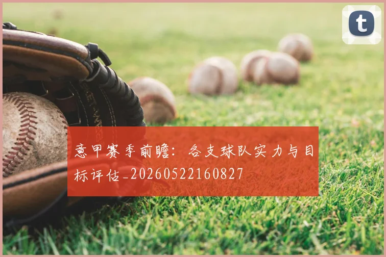 意甲赛季前瞻:各支球队实力与目标评估_20260522160827