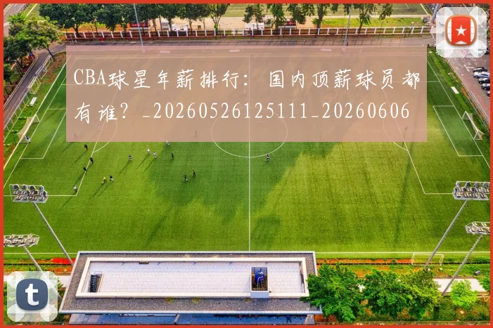 CBA球星年薪排行:国内顶薪球员都有谁?_20260526125111_20260606165245