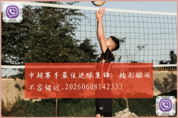 中超赛季最佳进球集锦:精彩瞬间不容错过_20260608142333