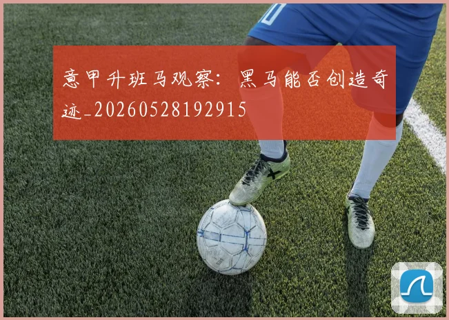 意甲升班马观察：黑马能否创造奇迹_20260528192915